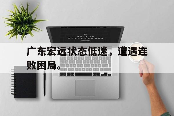 广东宏远状态低迷，遭遇连败困局。