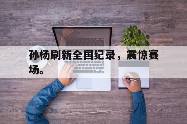 孙杨刷新全国纪录，震惊赛场。
