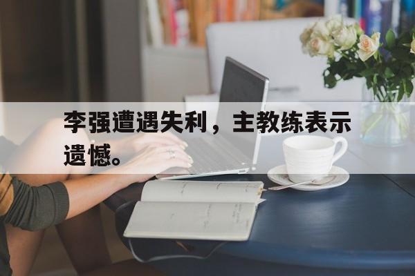 李强遭遇失利，主教练表示遗憾。