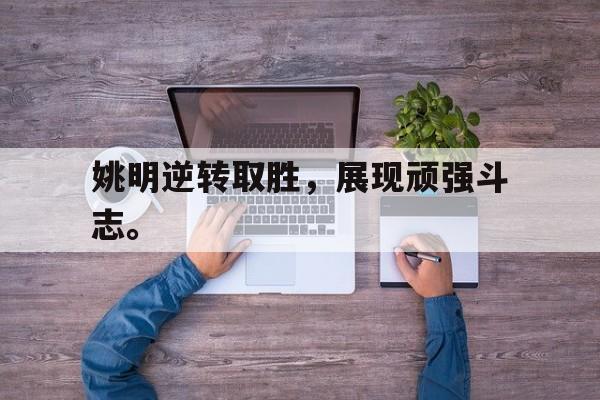 姚明逆转取胜，展现顽强斗志。