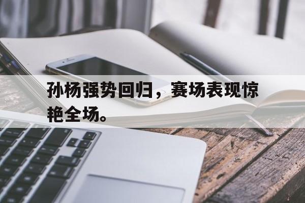 孙杨强势回归，赛场表现惊艳全场。