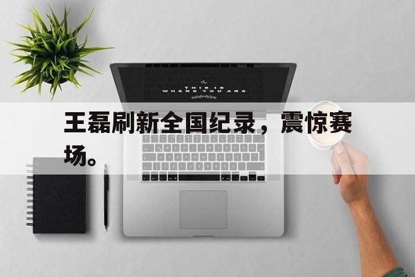爱游戏网页版登录界面-王磊刷新全国纪录，震惊赛场。