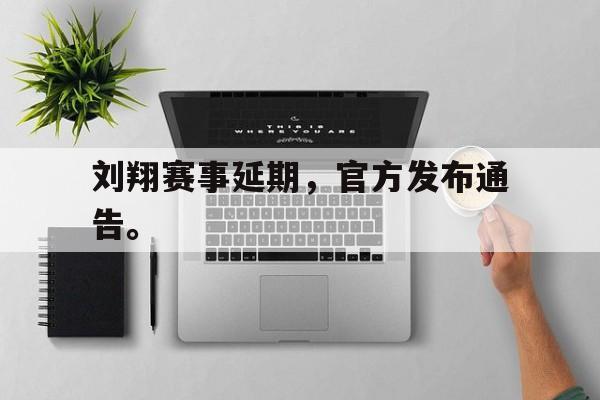 爱游戏网页版入口-刘翔赛事延期，官方发布通告。