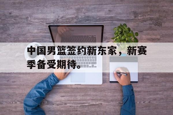 爱游戏网页版登录界面-中国男篮签约新东家，新赛季备受期待。