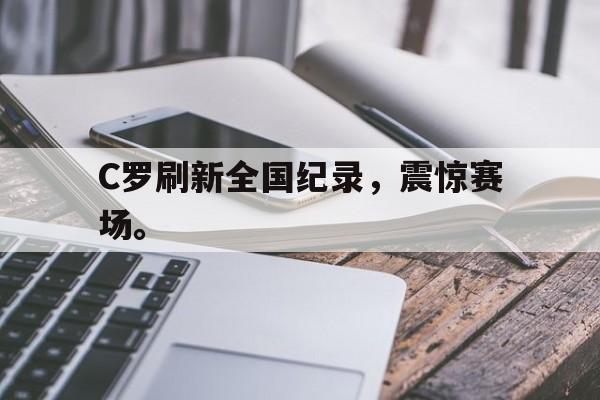 爱游戏网页版登录界面-C罗刷新全国纪录，震惊赛场。