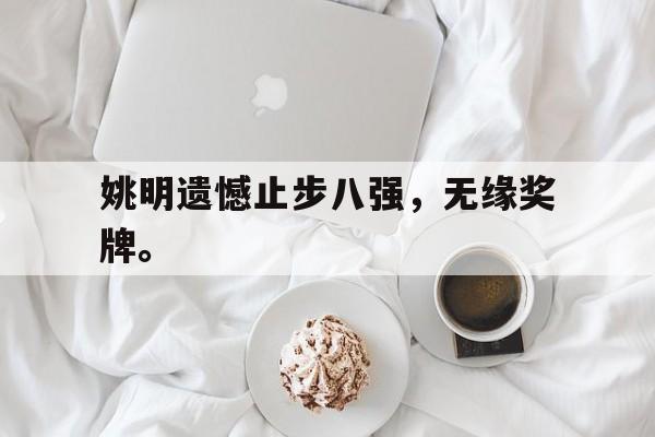 爱游戏网页版入口-姚明遗憾止步八强，无缘奖牌。