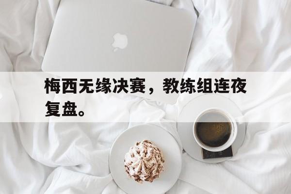 爱游戏网页版入口-梅西无缘决赛，教练组连夜复盘。