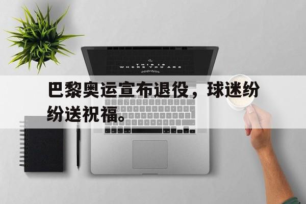 爱游戏网页版入口-巴黎奥运宣布退役，球迷纷纷送祝福。