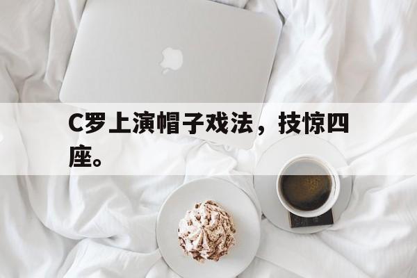 C罗上演帽子戏法，技惊四座。