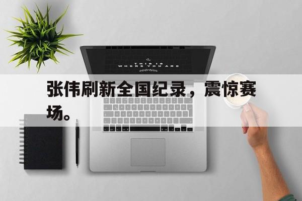 爱游戏网页版登录界面-张伟刷新全国纪录，震惊赛场。