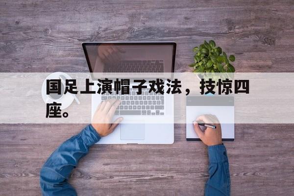 国足上演帽子戏法，技惊四座。