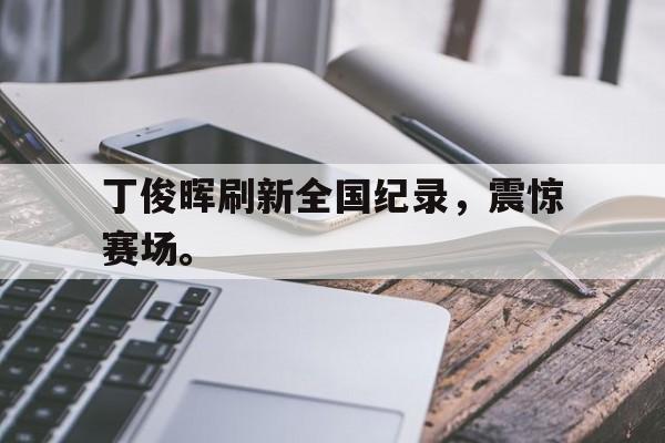 丁俊晖刷新全国纪录，震惊赛场。