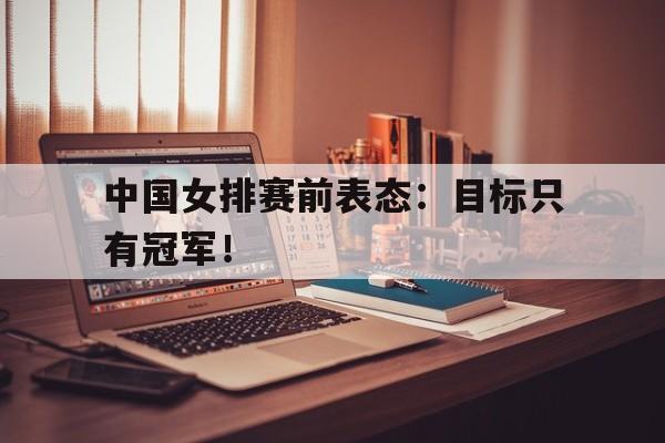中国女排赛前表态：目标只有冠军！