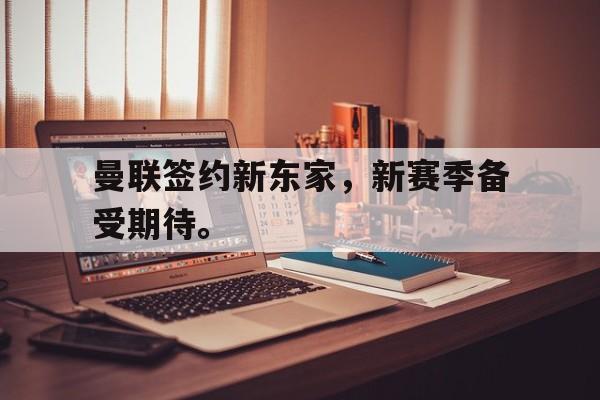 爱游戏网页版入口-曼联签约新东家，新赛季备受期待。