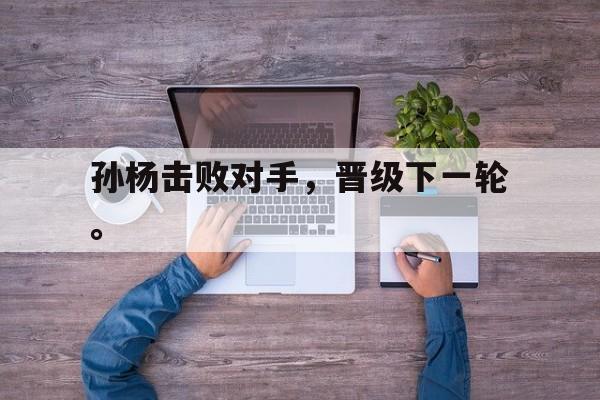 爱游戏网页版登录界面-孙杨击败对手，晋级下一轮。