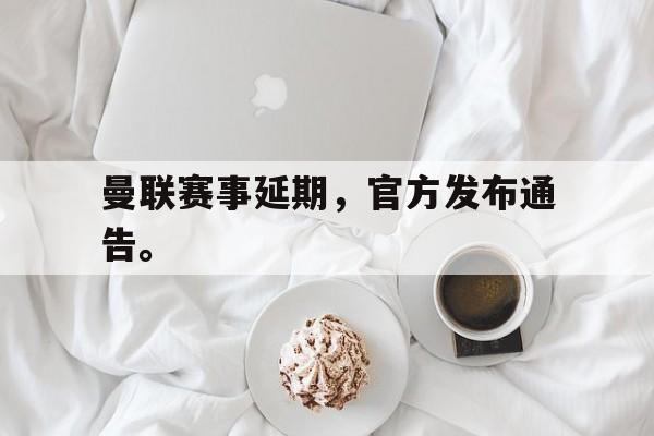 爱游戏网页版登录界面-曼联赛事延期，官方发布通告。