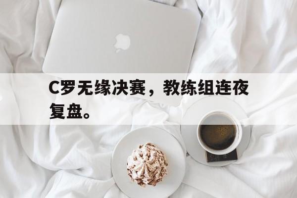 爱游戏网页版入口-C罗无缘决赛，教练组连夜复盘。
