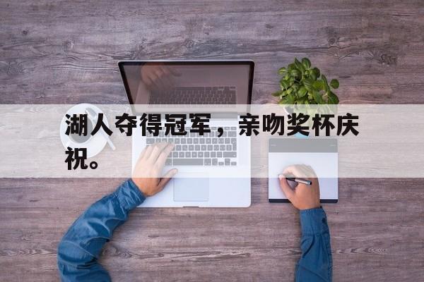 爱游戏网页版登录界面-湖人夺得冠军，亲吻奖杯庆祝。