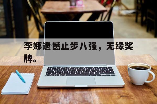 爱游戏网页版登录界面-李娜遗憾止步八强，无缘奖牌。