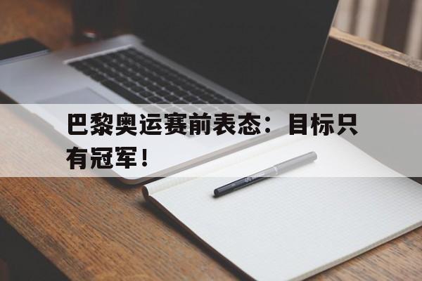 爱游戏网页版入口-巴黎奥运赛前表态：目标只有冠军！