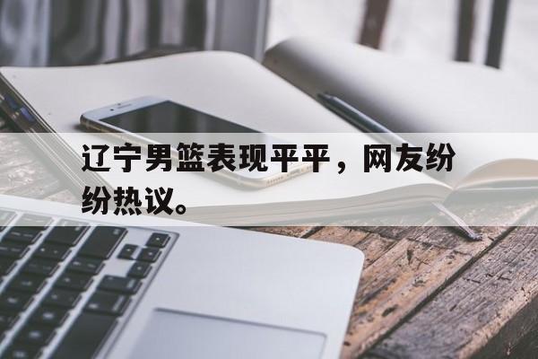 爱游戏网页版入口-辽宁男篮表现平平，网友纷纷热议。