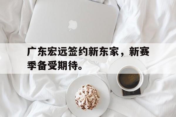 爱游戏网页版入口-广东宏远签约新东家，新赛季备受期待。