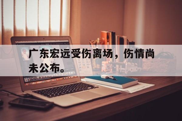 爱游戏网页版入口-广东宏远受伤离场，伤情尚未公布。