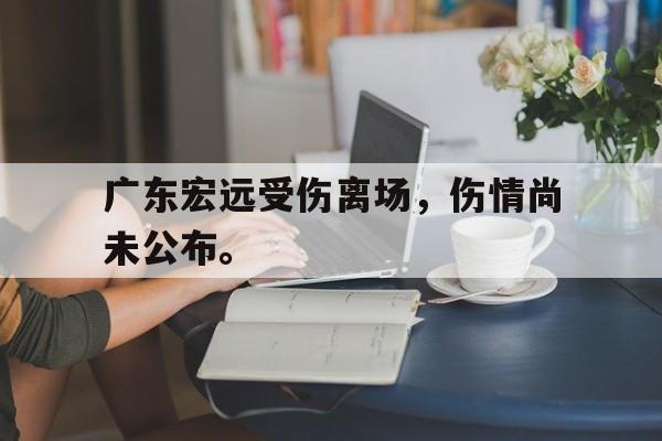 爱游戏网页版登录界面-广东宏远受伤离场，伤情尚未公布。