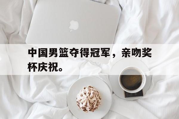 爱游戏网页版登录界面-中国男篮夺得冠军，亲吻奖杯庆祝。