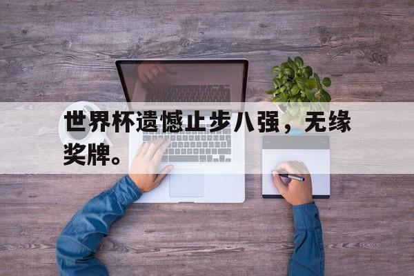 爱游戏网页版登录界面-世界杯遗憾止步八强，无缘奖牌。