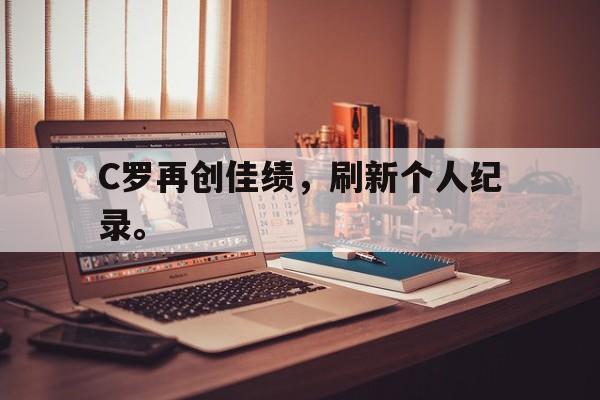 爱游戏网页版登录界面-C罗再创佳绩，刷新个人纪录。
