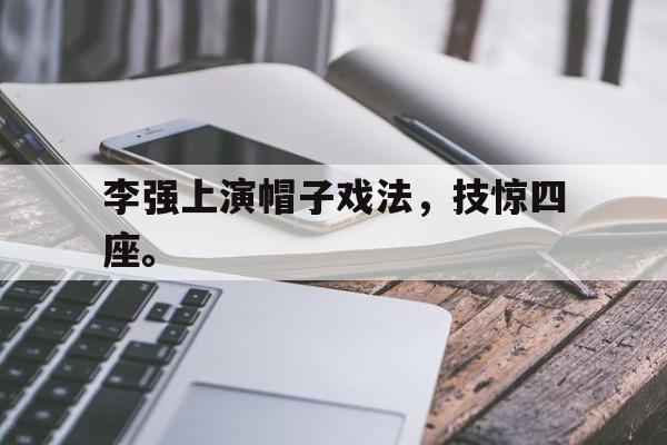 爱游戏网页版入口-李强上演帽子戏法，技惊四座。