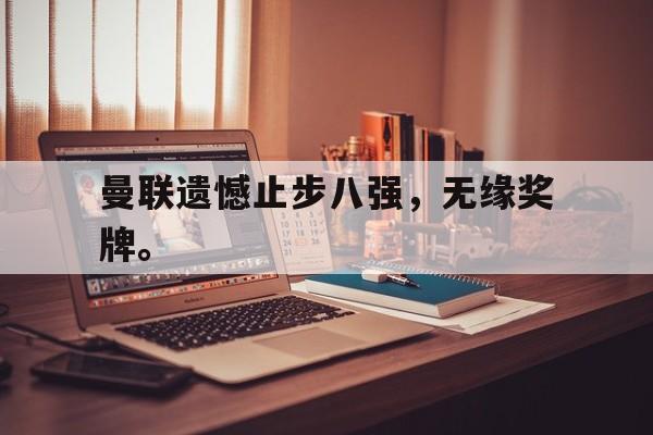 爱游戏网页版登录界面-曼联遗憾止步八强，无缘奖牌。