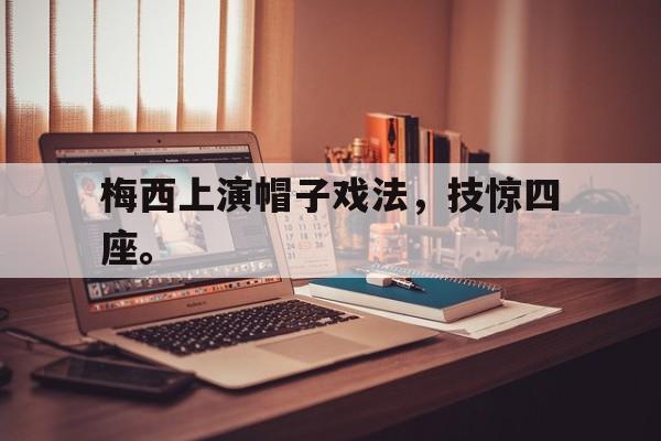 爱游戏网页版登录界面-梅西上演帽子戏法，技惊四座。