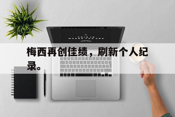 爱游戏网页版入口-梅西再创佳绩，刷新个人纪录。