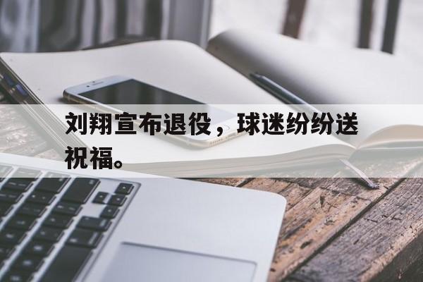 爱游戏网页版登录界面-刘翔宣布退役，球迷纷纷送祝福。