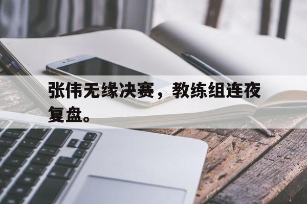 爱游戏网页版登录界面-张伟无缘决赛，教练组连夜复盘。