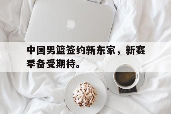 爱游戏网页版登录界面-中国男篮签约新东家，新赛季备受期待。