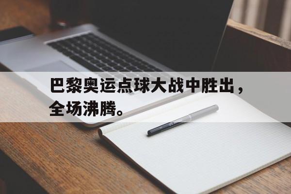 爱游戏网页版入口-巴黎奥运点球大战中胜出，全场沸腾。