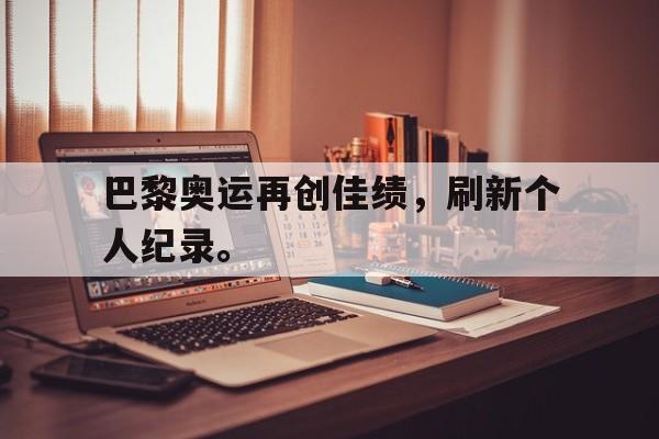 爱游戏网页版登录界面-巴黎奥运再创佳绩，刷新个人纪录。