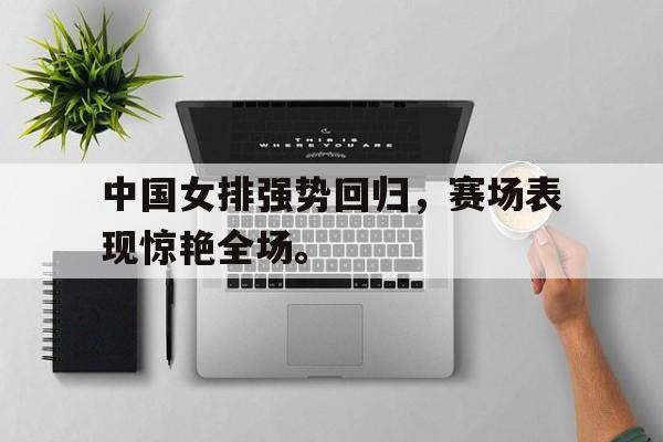 爱游戏网页版入口-中国女排强势回归，赛场表现惊艳全场。