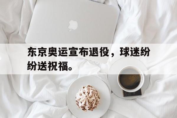 爱游戏网页版登录界面-东京奥运宣布退役，球迷纷纷送祝福。