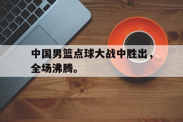爱游戏网页版入口-中国男篮点球大战中胜出，全场沸腾。