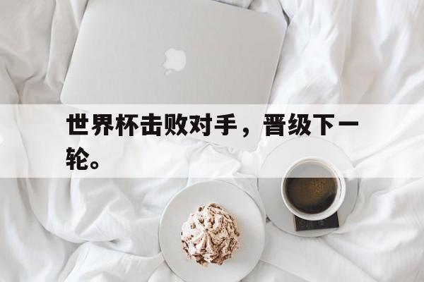 爱游戏网页版入口-世界杯击败对手，晋级下一轮。
