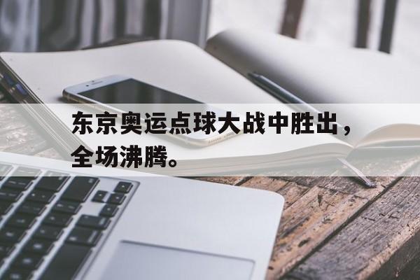 爱游戏网页版入口-东京奥运点球大战中胜出，全场沸腾。