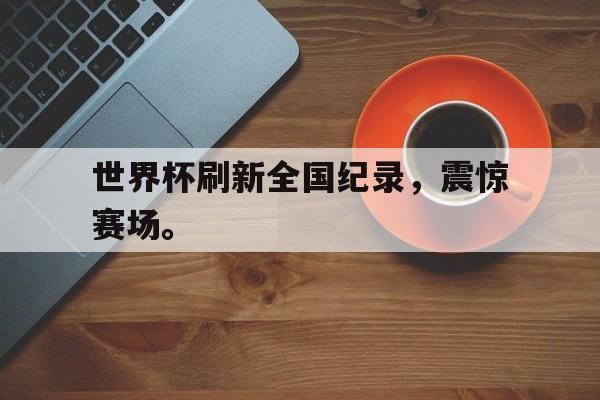 爱游戏网页版登录界面-世界杯刷新全国纪录，震惊赛场。