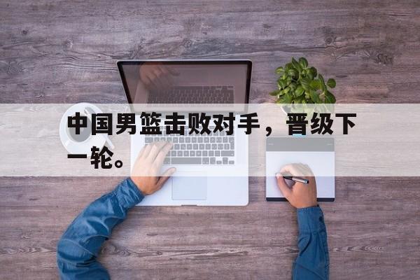 爱游戏网页版入口-中国男篮击败对手，晋级下一轮。