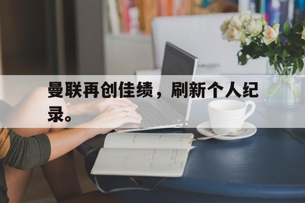 爱游戏网页版登录界面-曼联再创佳绩，刷新个人纪录。