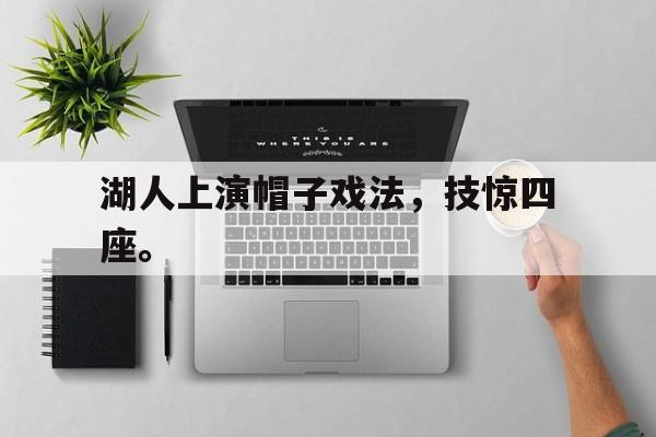 爱游戏网页版入口-湖人上演帽子戏法，技惊四座。