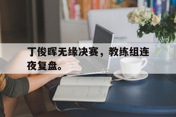 爱游戏网页版入口-丁俊晖无缘决赛，教练组连夜复盘。